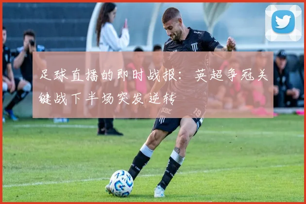 足球直播的即时战报：英超争冠关键战下半场突发逆转