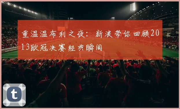 重温温布利之夜：新浪带你回顾2013欧冠决赛经典瞬间
