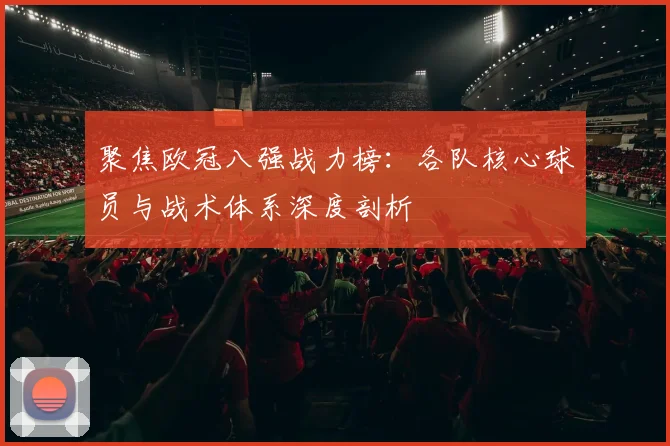 聚焦欧冠八强战力榜：各队核心球员与战术体系深度剖析