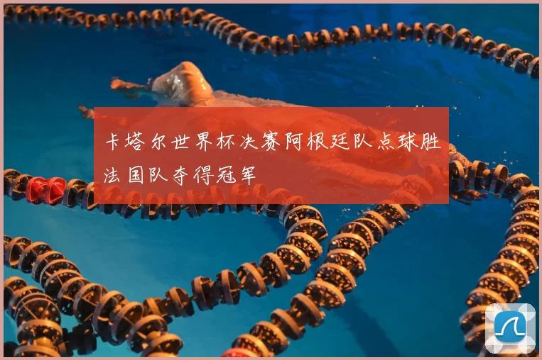 卡塔尔世界杯决赛阿根廷队点球胜法国队夺得冠军