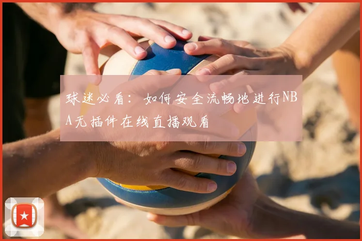 球迷必看：如何安全流畅地进行NBA无插件在线直播观看