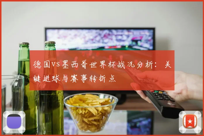 德国vs墨西哥世界杯战况分析：关键进球与赛事转折点