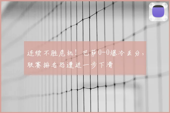 连续不胜危机！巴萨0-0爆冷丢分，联赛排名恐遭进一步下滑