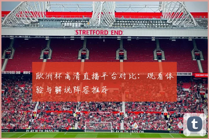 欧洲杯高清直播平台对比：观看体验与解说阵容推荐