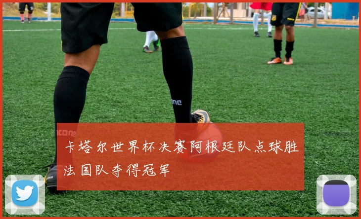 卡塔尔世界杯决赛阿根廷队点球胜法国队夺得冠军