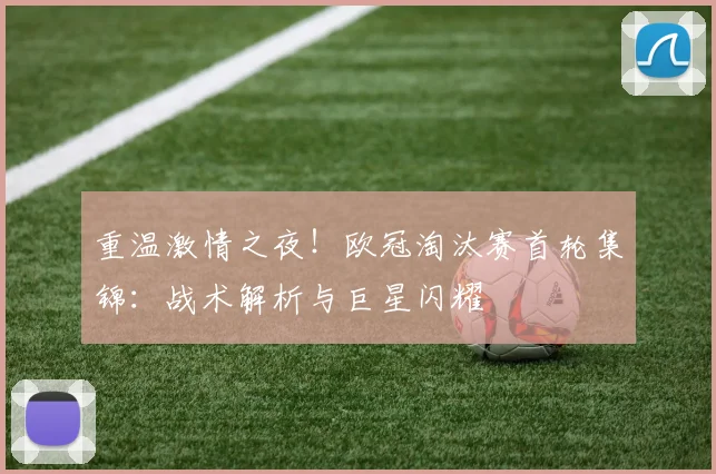 重温激情之夜！欧冠淘汰赛首轮集锦：战术解析与巨星闪耀