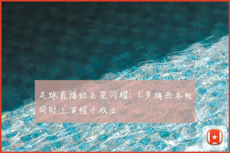 足球直播的巨星闪耀：C罗梅西本轮同时上演帽子戏法