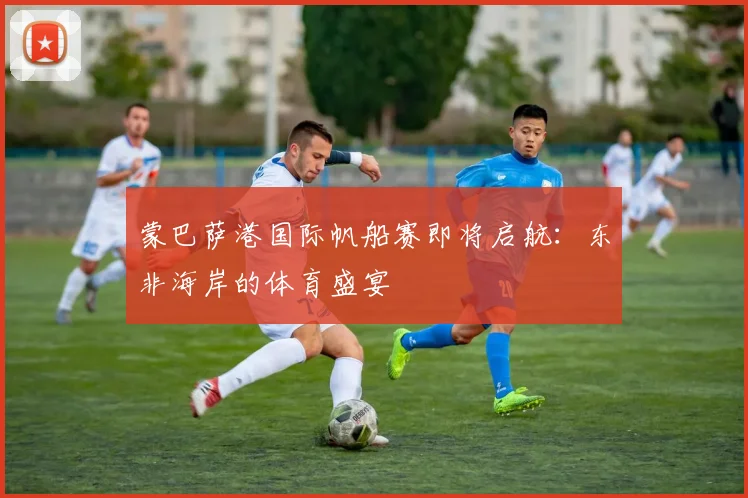 蒙巴萨港国际帆船赛即将启航：东非海岸的体育盛宴