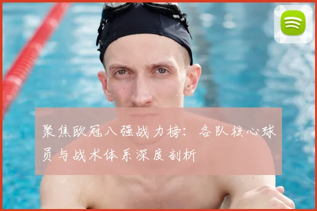 聚焦欧冠八强战力榜：各队核心球员与战术体系深度剖析