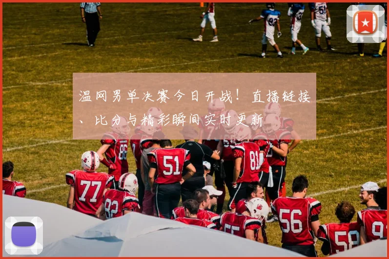 温网男单决赛今日开战！直播链接、比分与精彩瞬间实时更新