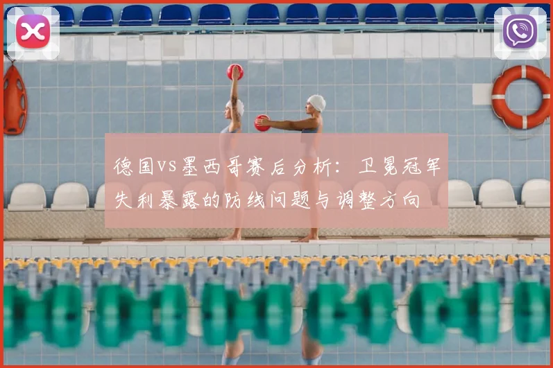 德国vs墨西哥赛后分析：卫冕冠军失利暴露的防线问题与调整方向