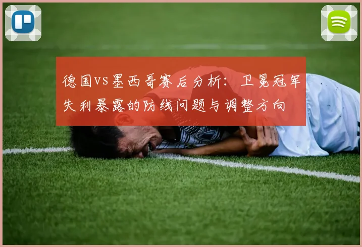 德国vs墨西哥赛后分析：卫冕冠军失利暴露的防线问题与调整方向