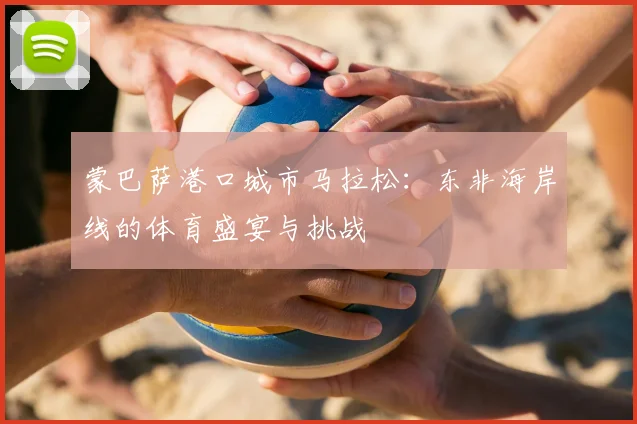 蒙巴萨港口城市马拉松：东非海岸线的体育盛宴与挑战