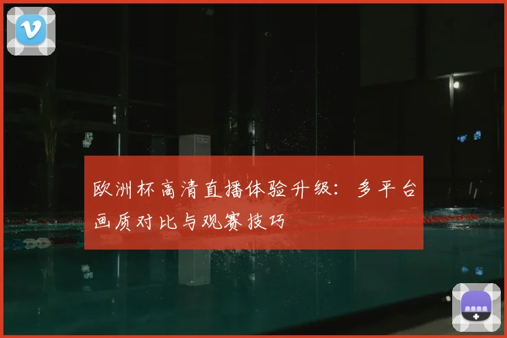 欧洲杯高清直播体验升级：多平台画质对比与观赛技巧